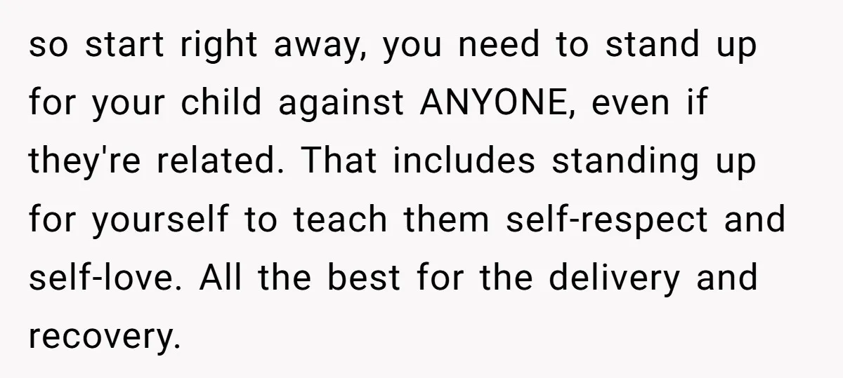 so start right away, you need to stand up for your child against ANYONE, even if they're related. That includes standing up for yourself to teach them self-respect and self-love....