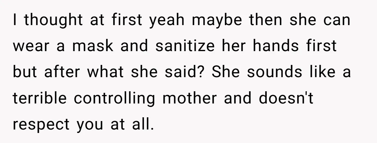 I thought at first yeah maybe then she can wear a mask and sanitize her hands first but after what she said? She sounds like a terrible controlling mother and...