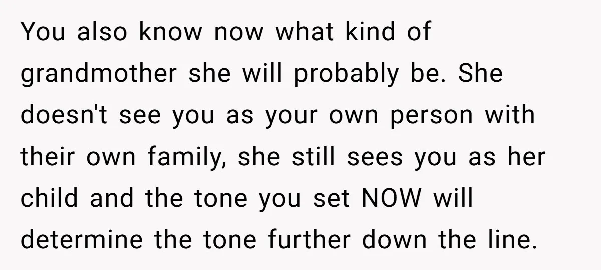 You also know now what kind of grandmother she will probably be. She doesn't see you as your own person with their own family, she still sees you as her...