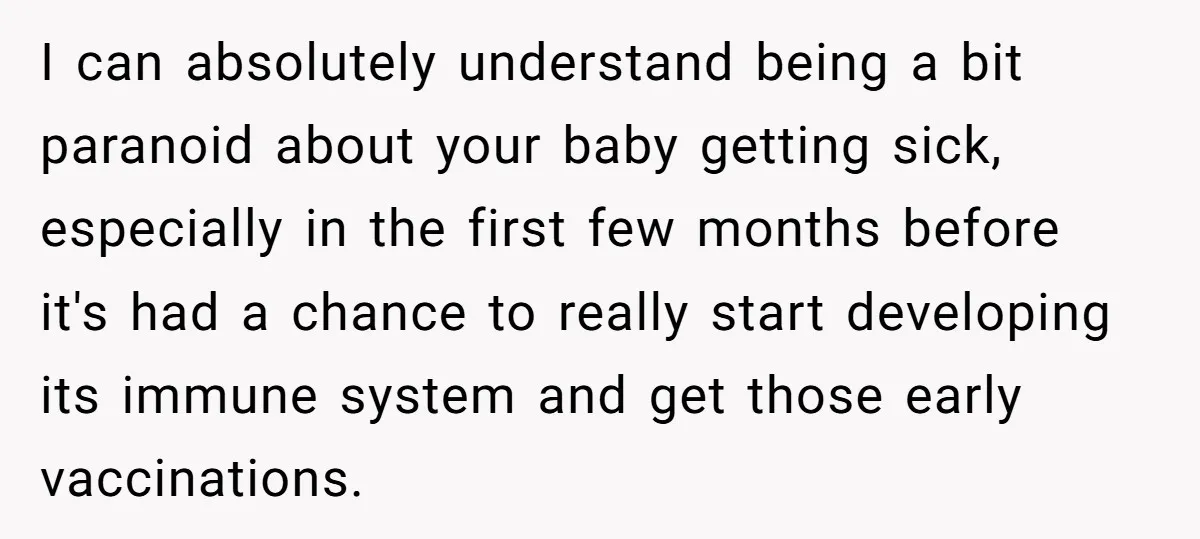 I can absolutely understand being a bit paranoid about your baby getting sick, especially in the first few months before it's had a chance to really start developing its immune...