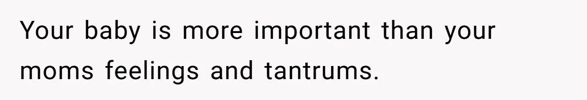 Your baby is more important than your moms feelings and tantrums.