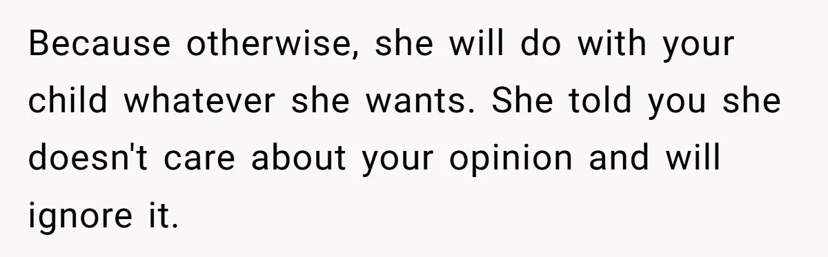Because otherwise, she will do with your child whatever she wants. She told you she doesn't care about your opinion and will ignore it.