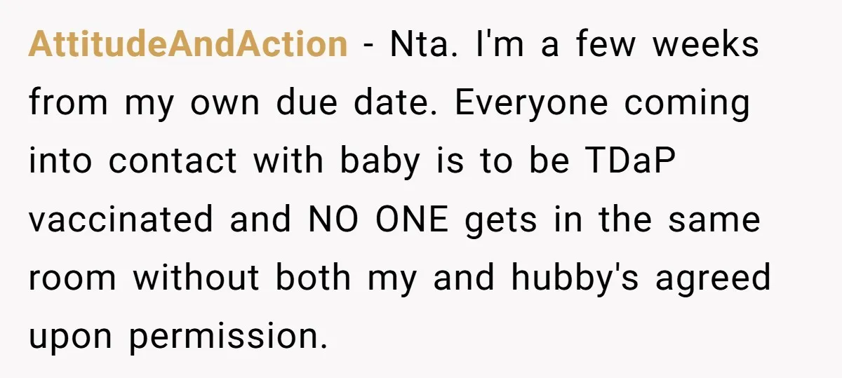 AttitudeAndAction − Nta. I'm a few weeks from my own due date. Everyone coming into contact with baby is to be TDaP vaccinated and NO ONE gets in the same...