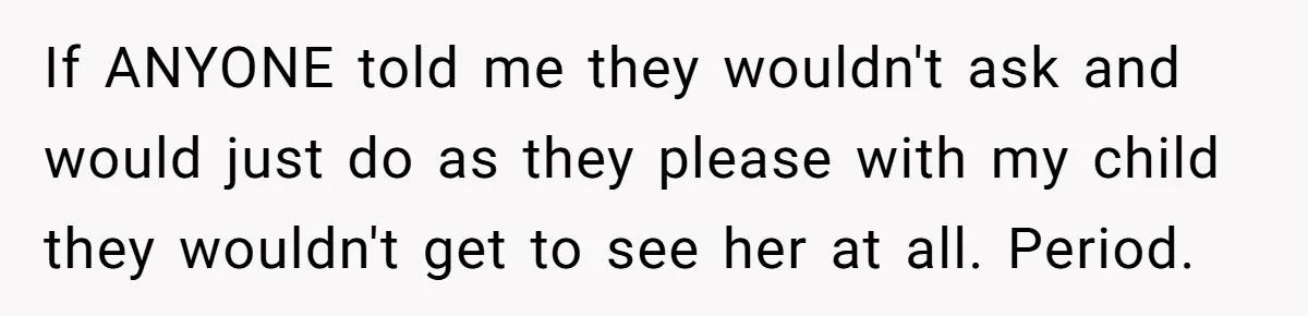 If ANYONE told me they wouldn't ask and would just do as they please with my child they wouldn't get to see her at all. Period.
