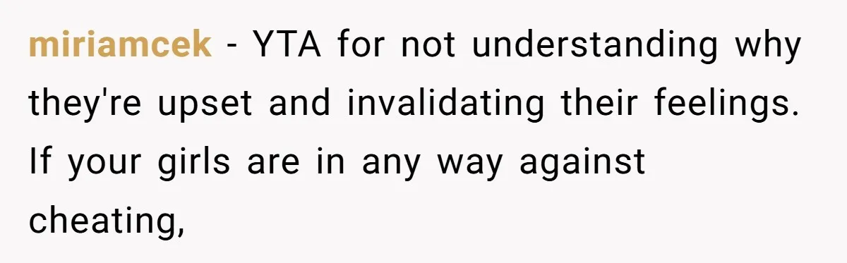 miriamcek − YTA for not understanding why they're upset and invalidating their feelings. If your girls are in any way against cheating,