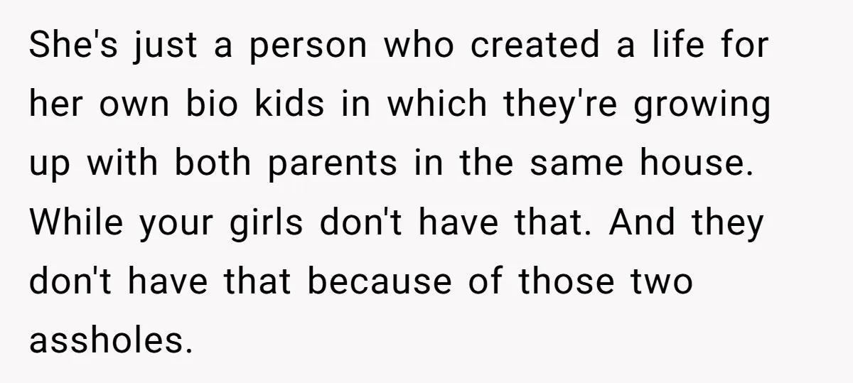 She's just a person who created a life for her own bio kids in which they're growing up with both parents in the same house. While your girls don't have...