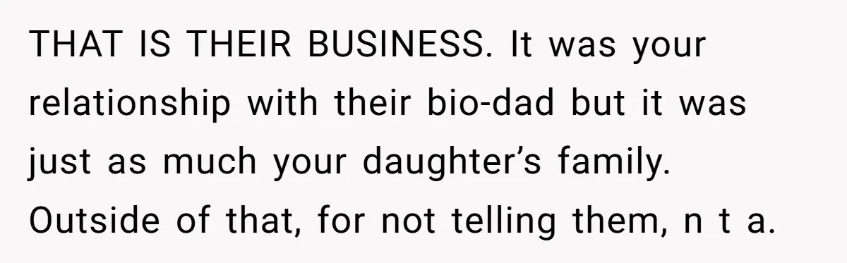 THAT IS THEIR BUSINESS. It was your relationship with their bio-dad but it was just as much your daughter’s family. Outside of that, for not telling them, n t a.