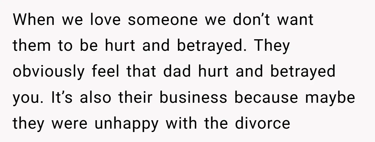 When we love someone we don’t want them to be hurt and betrayed. They obviously feel that dad hurt and betrayed you. It’s also their business because maybe they were...