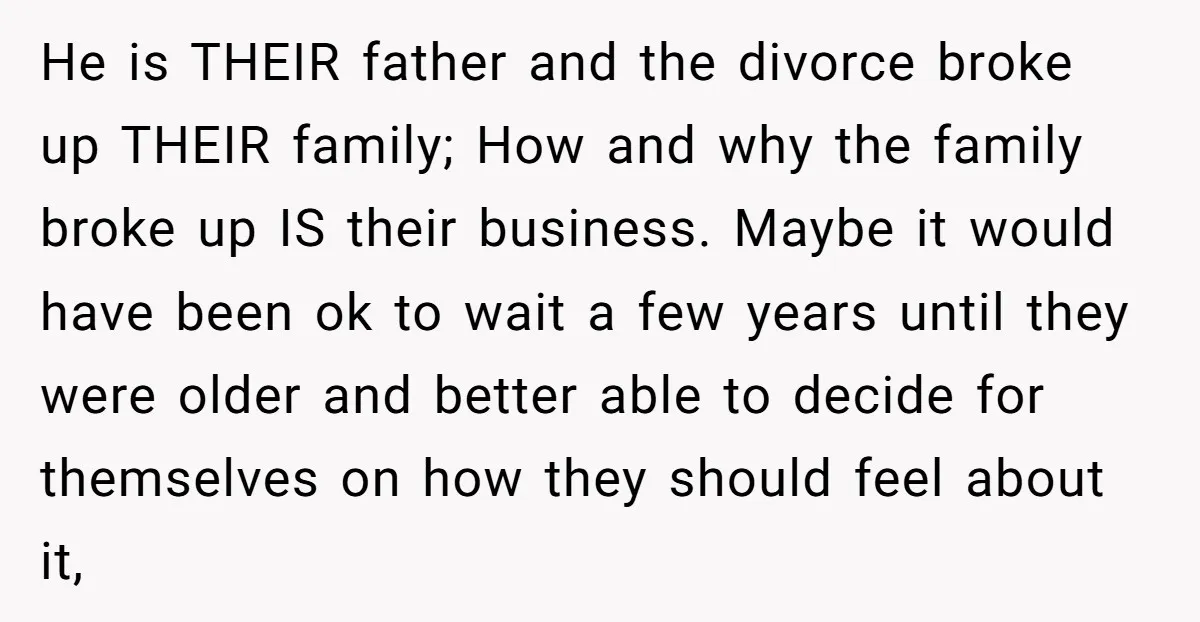 He is THEIR father and the divorce broke up THEIR family; How and why the family broke up IS their business. Maybe it would have been ok to wait a...