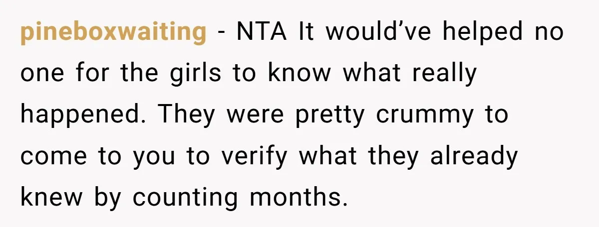 pineboxwaiting − NTA It would’ve helped no one for the girls to know what really happened. They were pretty crummy to come to you to verify what they already knew...