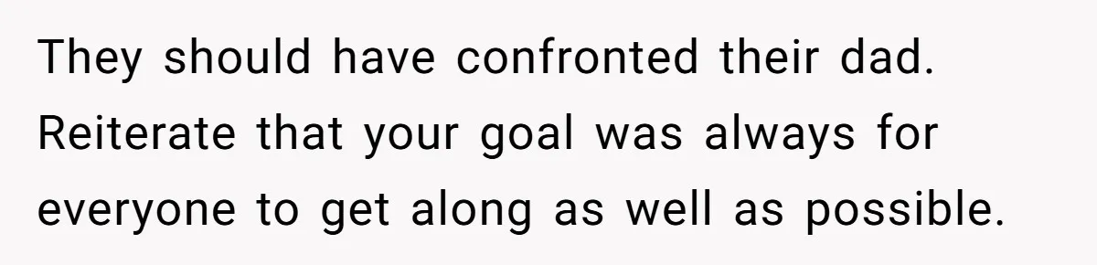 They should have confronted their dad. Reiterate that your goal was always for everyone to get along as well as possible.