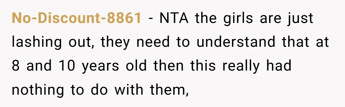 No-Discount-8861 − NTA the girls are just lashing out, they need to understand that at 8 and 10 years old then this really had nothing to do with them,