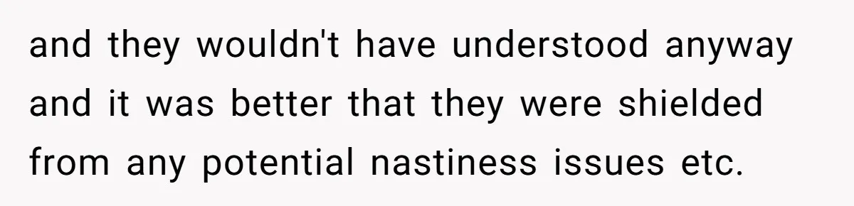 and they wouldn't have understood anyway and it was better that they were shielded from any potential nastiness issues etc.