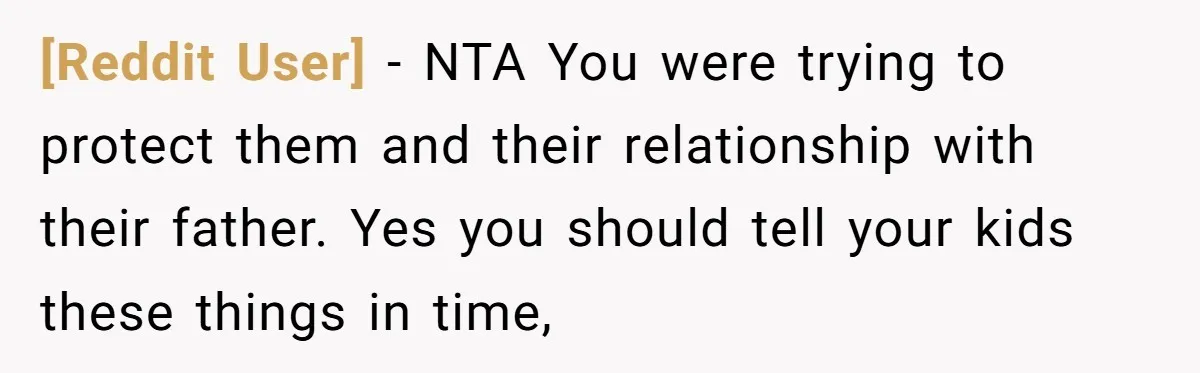 [Reddit User] − NTA You were trying to protect them and their relationship with their father. Yes you should tell your kids these things in time,