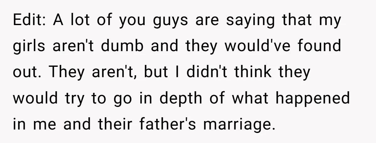 Edit: A lot of you guys are saying that my girls aren't dumb and they would've found out. They aren't, but I didn't think they would try to go in...