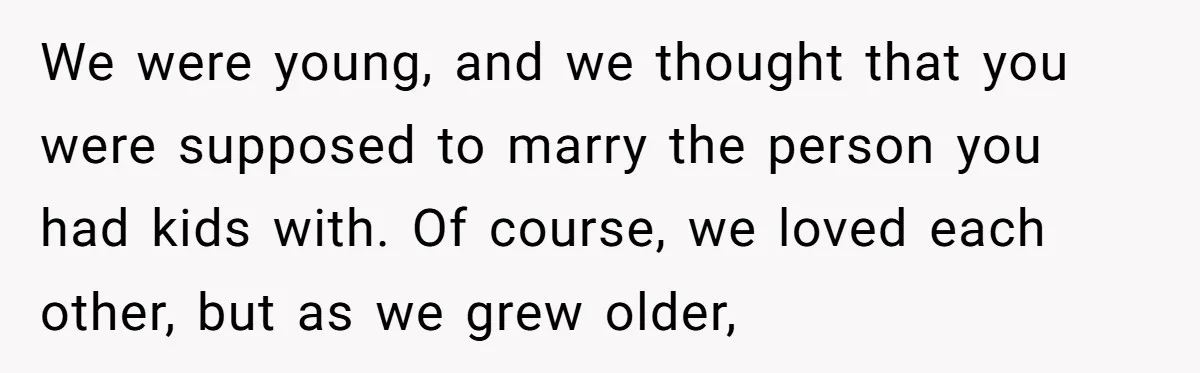 We were young, and we thought that you were supposed to marry the person you had kids with. Of course, we loved each other, but as we grew older,