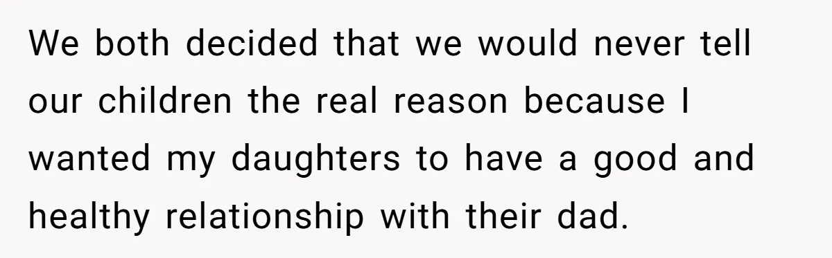 We both decided that we would never tell our children the real reason because I wanted my daughters to have a good and healthy relationship with their dad.