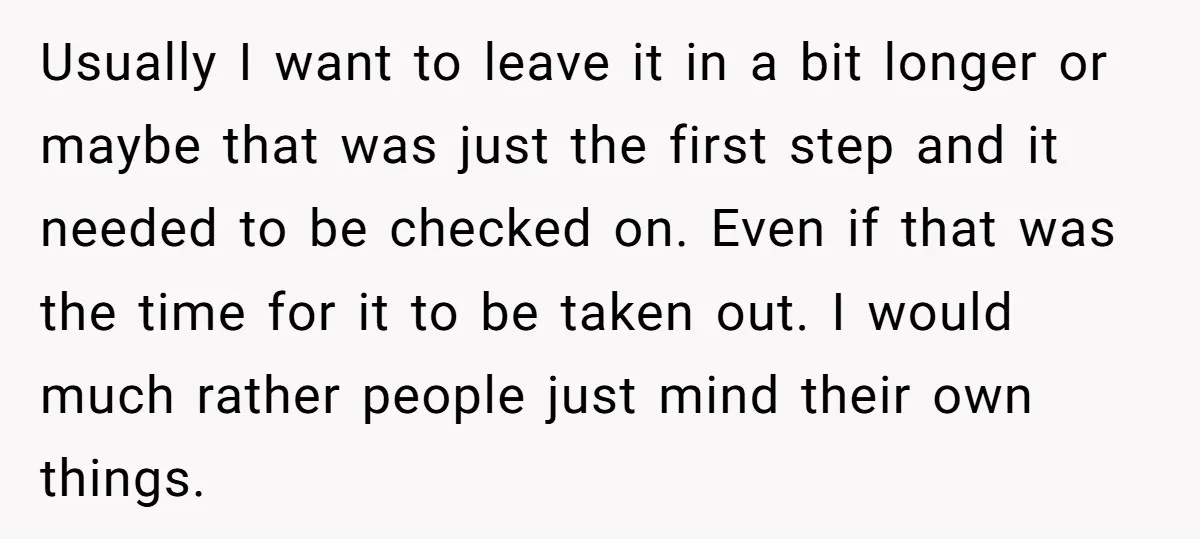 Usually I want to leave it in a bit longer or maybe that was just the first step and it needed to be checked on. Even if that was the...