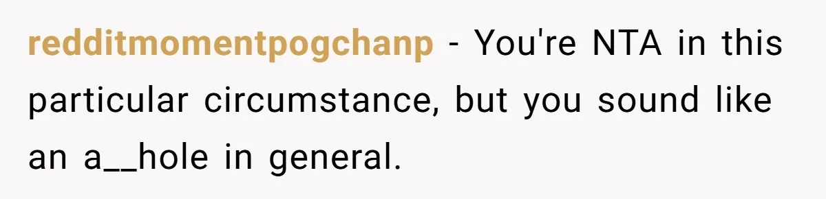 redditmomentpogchanp − You're NTA in this particular circumstance, but you sound like an a__hole in general.