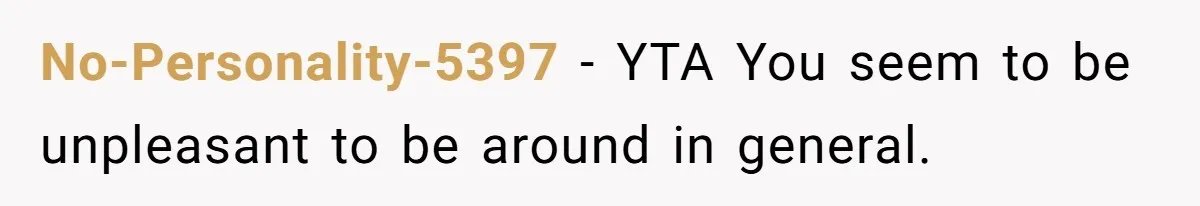 No-Personality-5397 − YTA You seem to be unpleasant to be around in general.