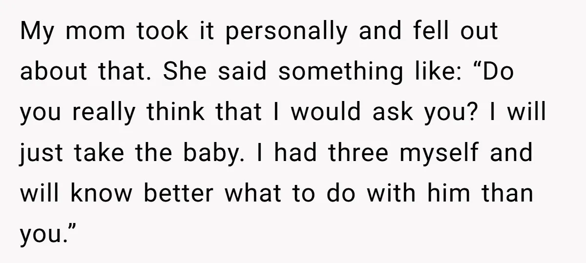 My mom took it personally and fell out about that. She said something like: “Do you really think that I would ask you? I will just take the baby. I...