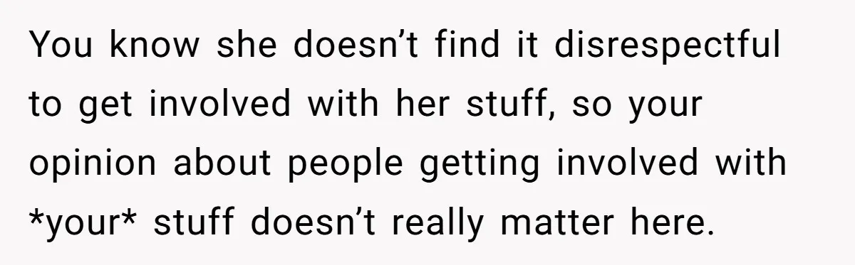 You know she doesn’t find it disrespectful to get involved with her stuff, so your opinion about people getting involved with *your* stuff doesn’t really matter here.
