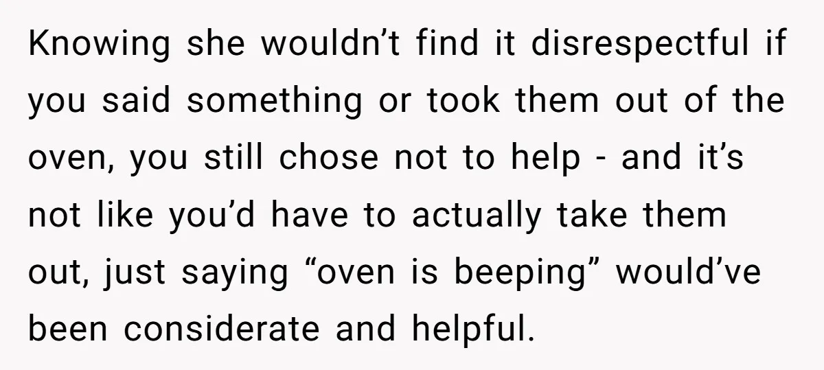 Knowing she wouldn’t find it disrespectful if you said something or took them out of the oven, you still chose not to help - and it’s not like you’d have...