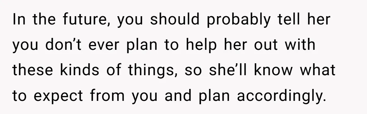In the future, you should probably tell her you don’t ever plan to help her out with these kinds of things, so she’ll know what to expect from you and...