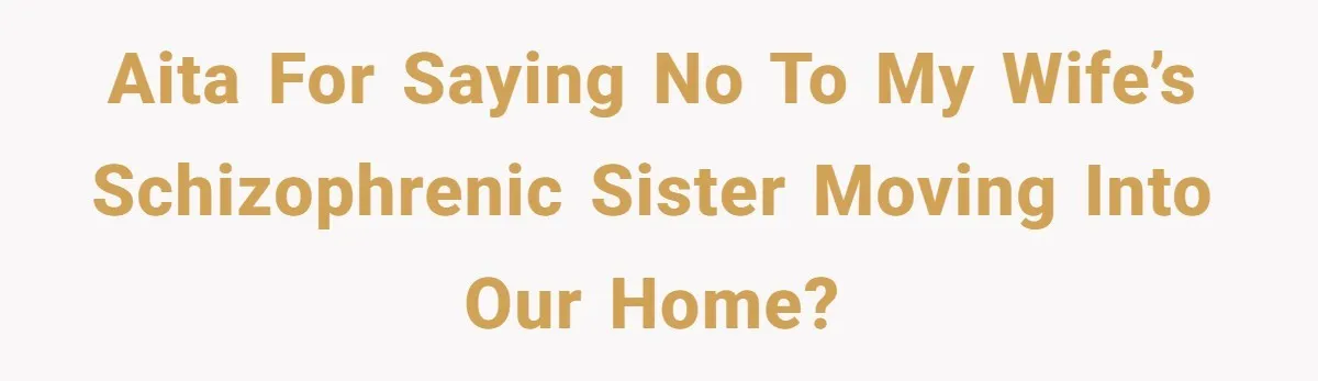 AITA for Saying No to My Wife’s Schizophrenic Sister Moving Into Our Home?