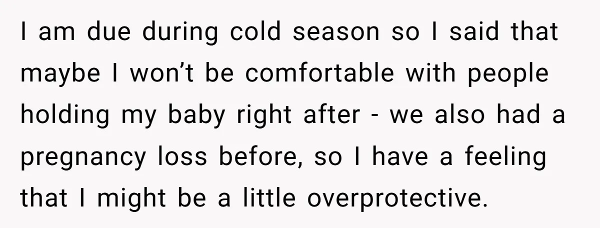 I am due during cold season so I said that maybe I won’t be comfortable with people holding my baby right after - we also had a pregnancy loss before,...
