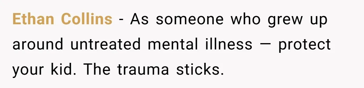 Ethan Collins - As someone who grew up around untreated mental illness — protect your kid. The trauma sticks.