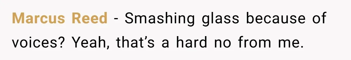 Marcus Reed - Smashing glass because of voices? Yeah, that’s a hard no from me.