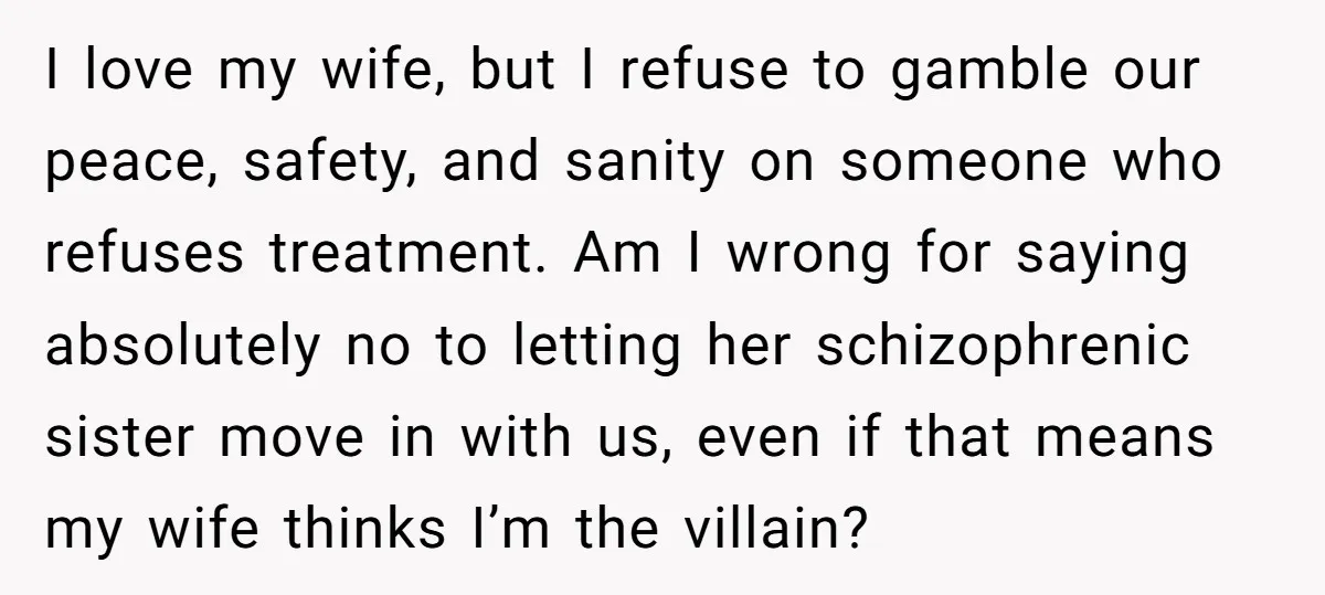 I love my wife, but I refuse to gamble our peace, safety, and sanity on someone who refuses treatment. Am I wrong for saying absolutely no to letting her schizophrenic...