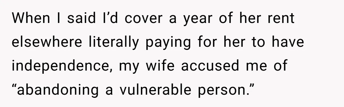 When I said I’d cover a year of her rent elsewhere literally paying for her to have independence, my wife accused me of “abandoning a vulnerable person.”