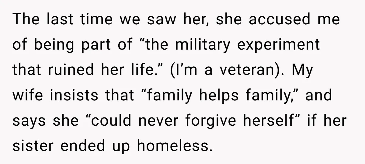 The last time we saw her, she accused me of being part of “the military experiment that ruined her life.” (I’m a veteran). My wife insists that “family helps family,”...
