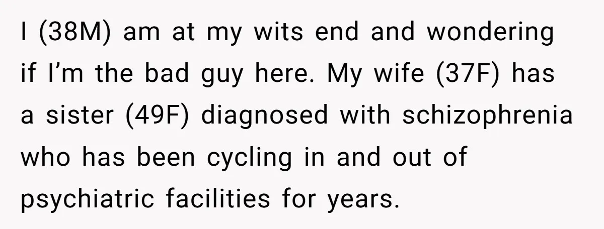 I (38M) am at my wits end and wondering if I’m the bad guy here. My wife (37F) has a sister (49F) diagnosed with schizophrenia who has been cycling in...