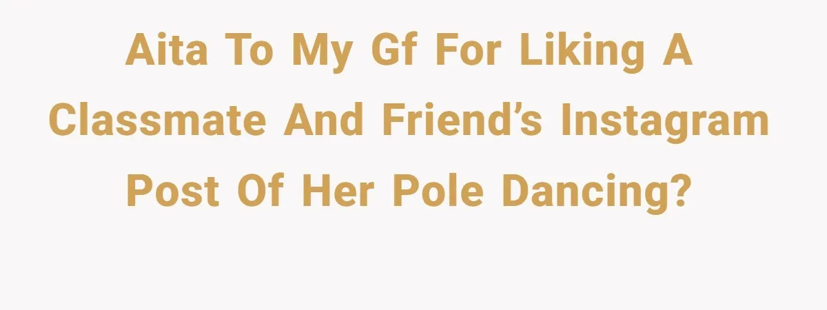 AITA to my gf for liking a classmate and friend’s Instagram post of her pole dancing?