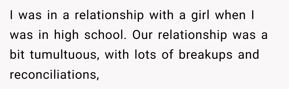 I was in a relationship with a girl when I was in high school. Our relationship was a bit tumultuous, with lots of breakups and reconciliations,