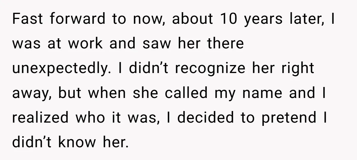 Fast forward to now, about 10 years later, I was at work and saw her there unexpectedly. I didn’t recognize her right away, but when she called my name and...