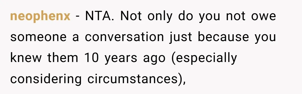 neophenx − NTA. Not only do you not owe someone a conversation just because you knew them 10 years ago (especially considering circumstances),