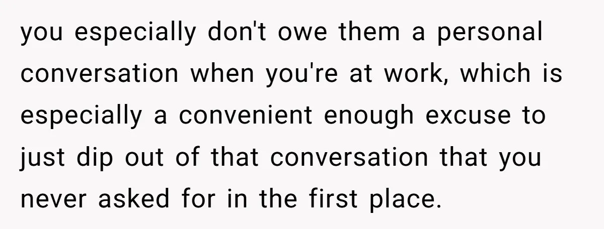 you especially don't owe them a personal conversation when you're at work, which is especially a convenient enough excuse to just dip out of that conversation that you never asked...