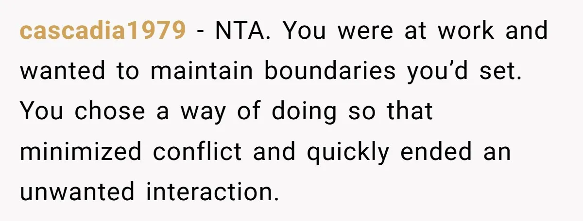 cascadia1979 − NTA. You were at work and wanted to maintain boundaries you’d set. You chose a way of doing so that minimized conflict and quickly ended an unwanted interaction.