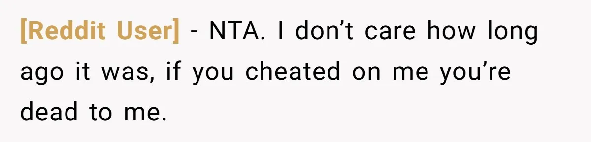 [Reddit User] − NTA. I don’t care how long ago it was, if you cheated on me you’re dead to me.