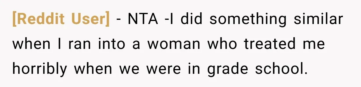 [Reddit User] − NTA -I did something similar when I ran into a woman who treated me horribly when we were in grade school.