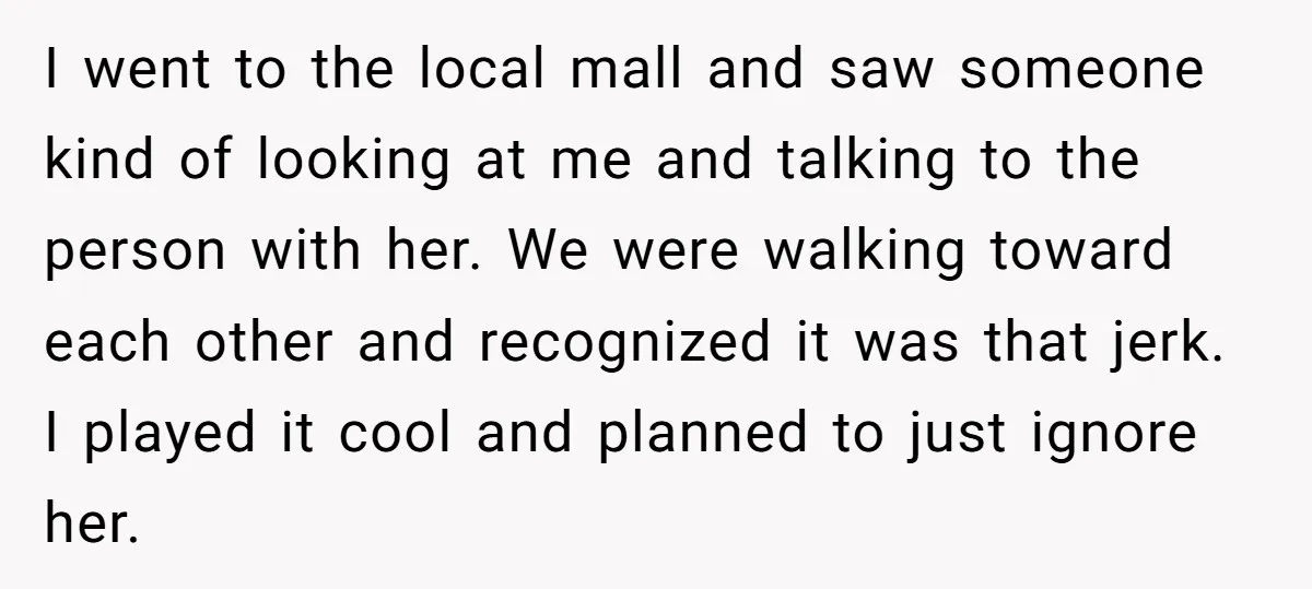I went to the local mall and saw someone kind of looking at me and talking to the person with her. We were walking toward each other and recognized it...