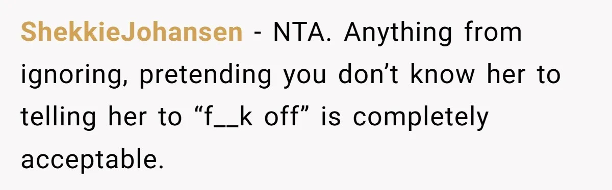 ShekkieJohansen − NTA. Anything from ignoring, pretending you don’t know her to telling her to “f__k off” is completely acceptable.