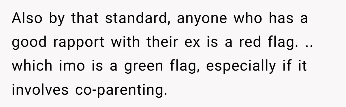 Also by that standard, anyone who has a good rapport with their ex is a red flag. .. which imo is a green flag, especially if it involves co-parenting.