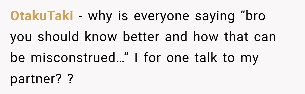 OtakuTaki − why is everyone saying “bro you should know better and how that can be misconstrued…” I for one talk to my partner? ?