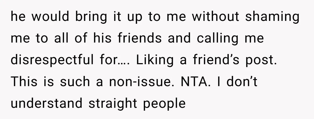 he would bring it up to me without shaming me to all of his friends and calling me disrespectful for…. Liking a friend’s post. This is such a non-issue. NTA....
