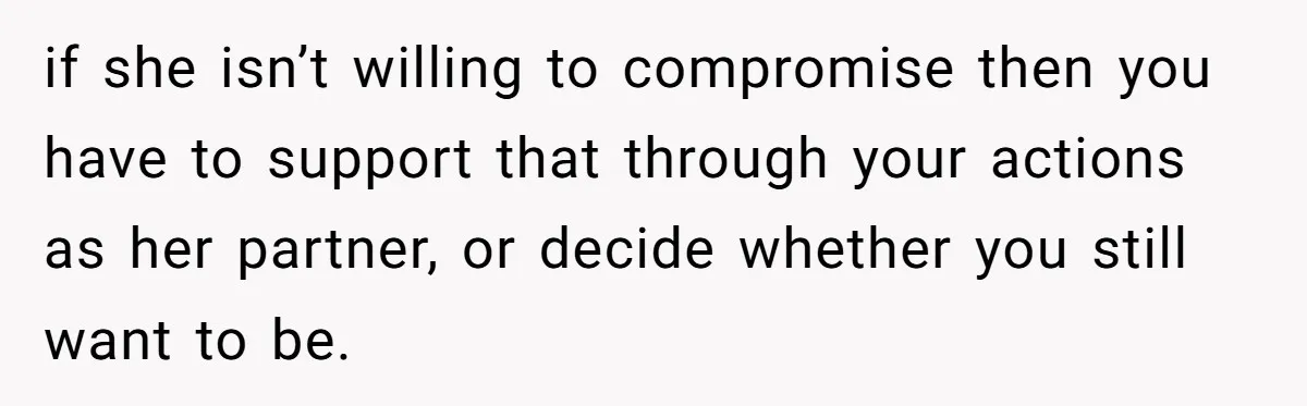 if she isn’t willing to compromise then you have to support that through your actions as her partner, or decide whether you still want to be.